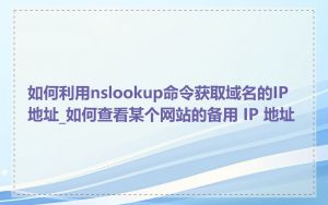 如何利用nslookup命令获取域名的IP地址_如何查看某个网站的备用 IP 地址