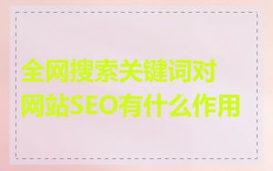 全网搜索关键词对网站SEO有什么作用