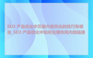 SEO 产品优化中页面内容优化的技巧有哪些_SEO 产品优化中如何合理布局内部链接