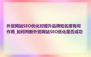 外贸网站SEO优化对提升品牌知名度有何作用_如何判断外贸网站SEO优化是否成功