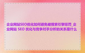 企业网站SEO优化如何避免被搜索引擎惩罚_企业网站 SEO 优化与竞争对手分析的关系是什么