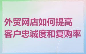 外贸网店如何提高客户忠诚度和复购率