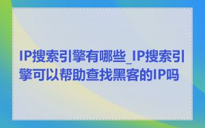 IP搜索引擎有哪些_IP搜索引擎可以帮助查找黑客的IP吗