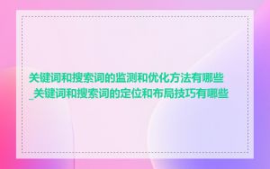 关键词和搜索词的监测和优化方法有哪些_关键词和搜索词的定位和布局技巧有哪些