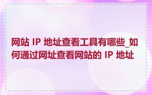 网站 IP 地址查看工具有哪些_如何通过网址查看网站的 IP 地址