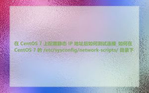 在 CentOS 7 上配置静态 IP 地址后如何测试连接_如何在 CentOS 7 的 /etc/sysconfig/network-scripts/ 目录下