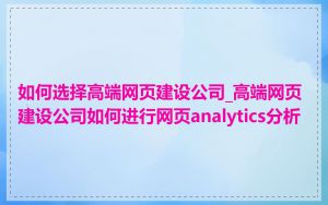 如何选择高端网页建设公司_高端网页建设公司如何进行网页analytics分析