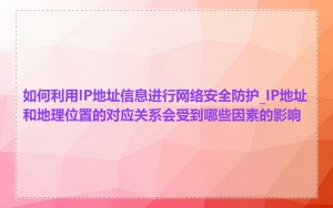 如何利用IP地址信息进行网络安全防护_IP地址和地理位置的对应关系会受到哪些因素的影响