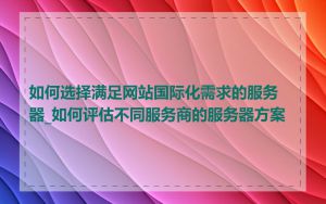 如何选择满足网站国际化需求的服务器_如何评估不同服务商的服务器方案