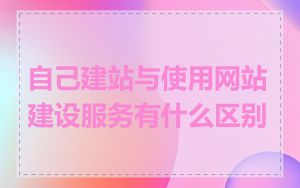 自己建站与使用网站建设服务有什么区别