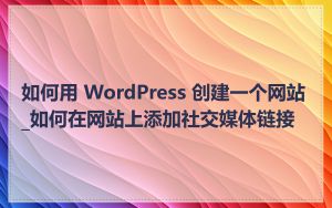 如何用 WordPress 创建一个网站_如何在网站上添加社交媒体链接