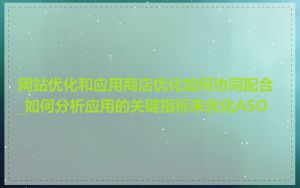 网站优化和应用商店优化如何协同配合_如何分析应用的关键指标来优化ASO