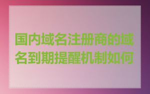 国内域名注册商的域名到期提醒机制如何
