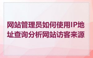网站管理员如何使用IP地址查询分析网站访客来源