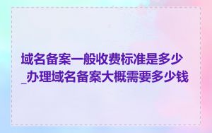 域名备案一般收费标准是多少_办理域名备案大概需要多少钱