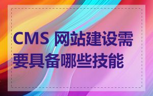 CMS 网站建设需要具备哪些技能