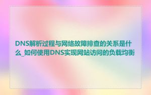 DNS解析过程与网络故障排查的关系是什么_如何使用DNS实现网站访问的负载均衡