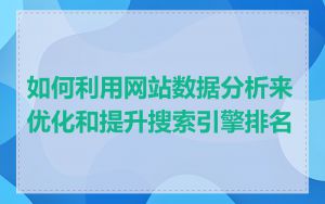 如何利用网站数据分析来优化和提升搜索引擎排名
