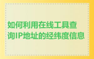 如何利用在线工具查询IP地址的经纬度信息