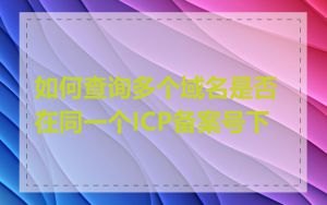 如何查询多个域名是否在同一个ICP备案号下