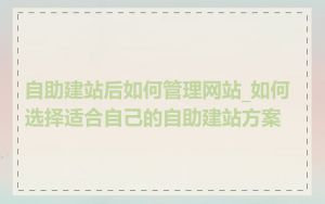 自助建站后如何管理网站_如何选择适合自己的自助建站方案