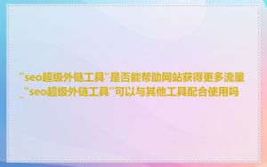 "seo超级外链工具"是否能帮助网站获得更多流量_"seo超级外链工具"可以与其他工具配合使用吗