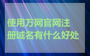 使用万网官网注册域名有什么好处