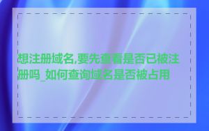 想注册域名,要先查看是否已被注册吗_如何查询域名是否被占用
