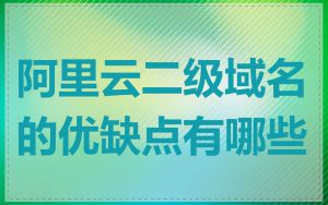 阿里云二级域名的优缺点有哪些