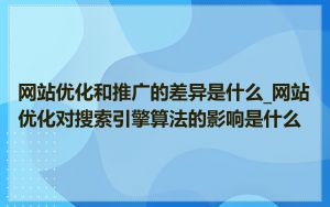 网站优化和推广的差异是什么_网站优化对搜索引擎算法的影响是什么