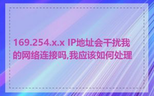 169.254.x.x IP地址会干扰我的网络连接吗,我应该如何处理