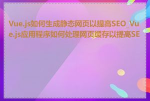 Vue.js如何生成静态网页以提高SEO_Vue.js应用程序如何处理网页缓存以提高SEO