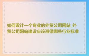 如何设计一个专业的外贸公司网站_外贸公司网站建设应该遵循哪些行业标准
