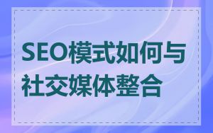 SEO模式如何与社交媒体整合