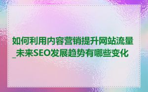 如何利用内容营销提升网站流量_未来SEO发展趋势有哪些变化