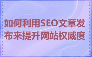 如何利用SEO文章发布来提升网站权威度