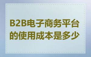 B2B电子商务平台的使用成本是多少