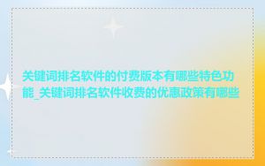关键词排名软件的付费版本有哪些特色功能_关键词排名软件收费的优惠政策有哪些