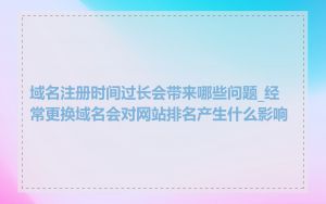 域名注册时间过长会带来哪些问题_经常更换域名会对网站排名产生什么影响