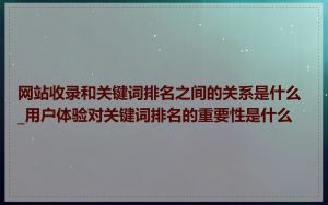 网站收录和关键词排名之间的关系是什么_用户体验对关键词排名的重要性是什么