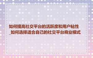 如何提高社交平台的活跃度和用户粘性_如何选择适合自己的社交平台商业模式