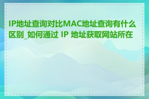 IP地址查询对比MAC地址查询有什么区别_如何通过 IP 地址获取网站所在地