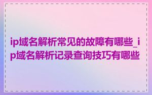 ip域名解析常见的故障有哪些_ip域名解析记录查询技巧有哪些