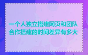 一个人独立搭建网页和团队合作搭建的时间差异有多大