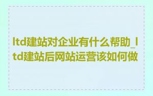 ltd建站对企业有什么帮助_ltd建站后网站运营该如何做