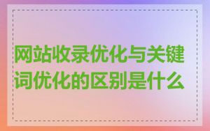 网站收录优化与关键词优化的区别是什么