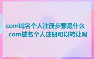 com域名个人注册步骤是什么_com域名个人注册可以转让吗