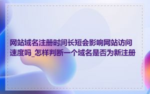 网站域名注册时间长短会影响网站访问速度吗_怎样判断一个域名是否为新注册