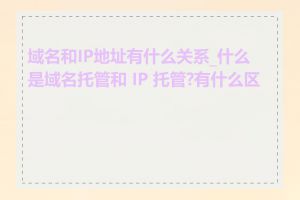 域名和IP地址有什么关系_什么是域名托管和 IP 托管?有什么区别