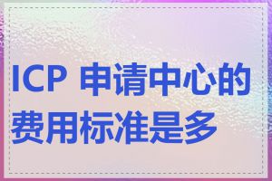 ICP 申请中心的费用标准是多少